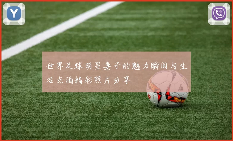 世界足球明星妻子的魅力瞬间与生活点滴精彩照片分享