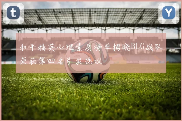 和平精英心理素质榜单揭晓BLG战队荣获第四名引发热议
