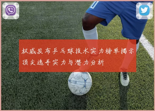 权威发布乒乓球技术实力榜单揭示顶尖选手实力与潜力分析