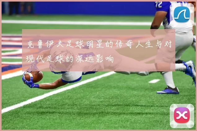 克鲁伊夫足球明星的传奇人生与对现代足球的深远影响