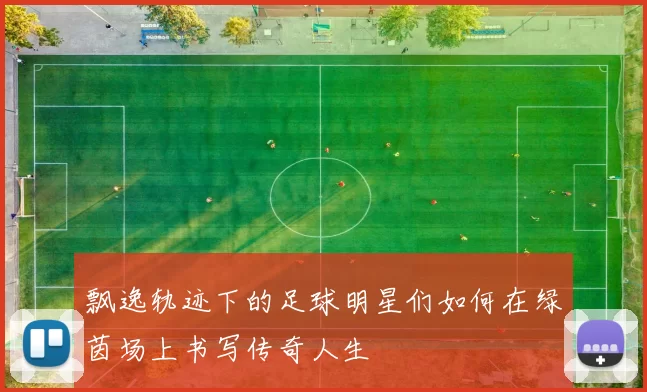 飘逸轨迹下的足球明星们如何在绿茵场上书写传奇人生