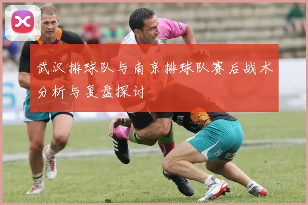 武汉排球队与南京排球队赛后战术分析与复盘探讨