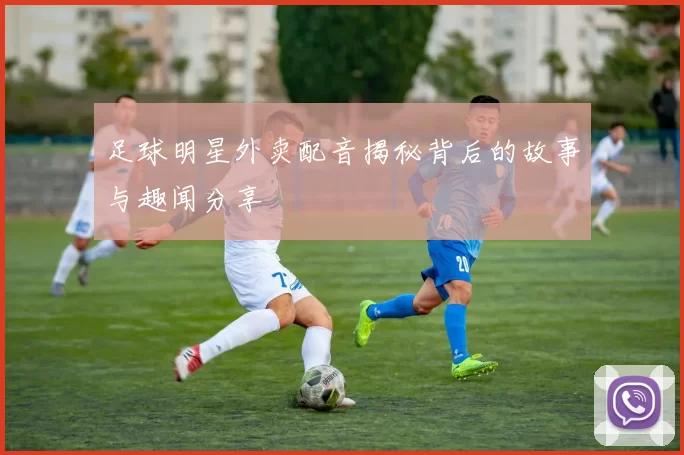 足球明星外卖配音揭秘背后的故事与趣闻分享