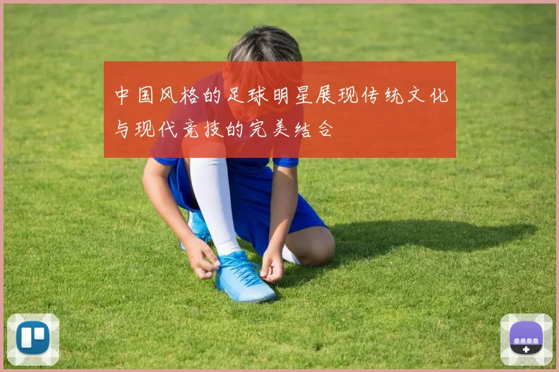 中国风格的足球明星展现传统文化与现代竞技的完美结合