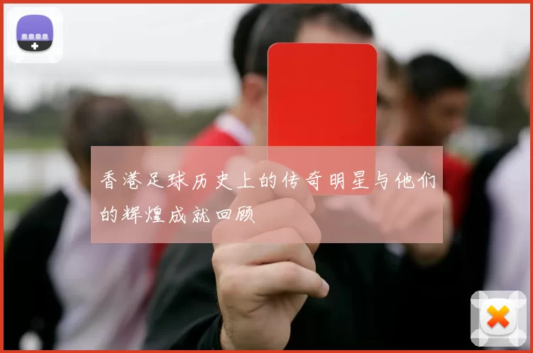 香港足球历史上的传奇明星与他们的辉煌成就回顾