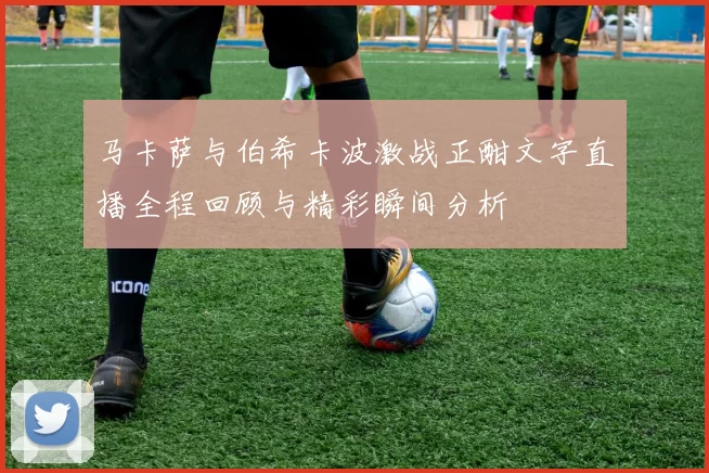 马卡萨与伯希卡波激战正酣文字直播全程回顾与精彩瞬间分析