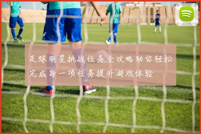 足球明星挑战任务全攻略助你轻松完成每一项任务提升游戏体验