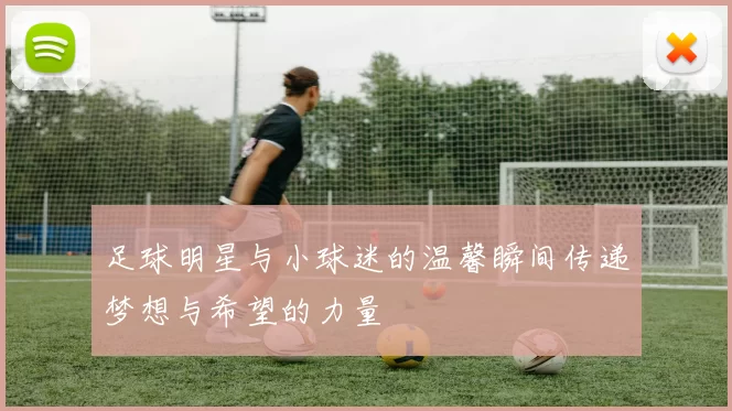 足球明星与小球迷的温馨瞬间传递梦想与希望的力量