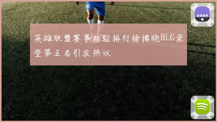 英雄联盟赛事经验排行榜揭晓BLG荣登第五名引发热议