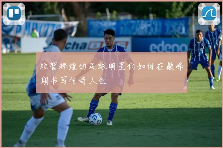 短暂辉煌的足球明星们如何在巅峰期书写传奇人生