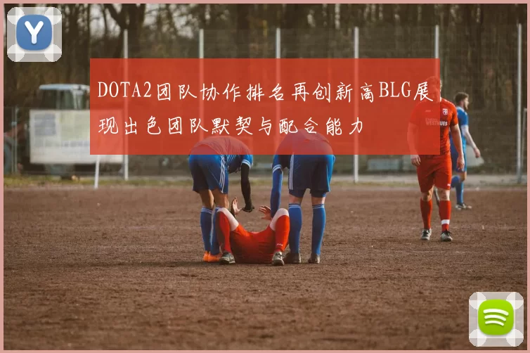 DOTA2团队协作排名再创新高BLG展现出色团队默契与配合能力