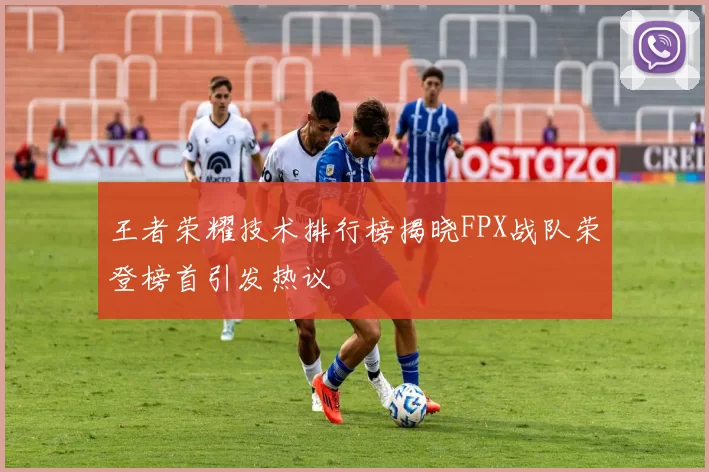 王者荣耀技术排行榜揭晓FPX战队荣登榜首引发热议