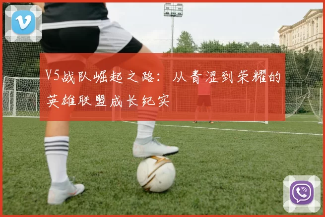 V5战队崛起之路：从青涩到荣耀的英雄联盟成长纪实