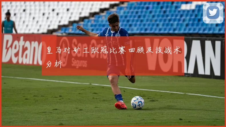 皇马对矿工欧冠比赛回顾及技战术分析