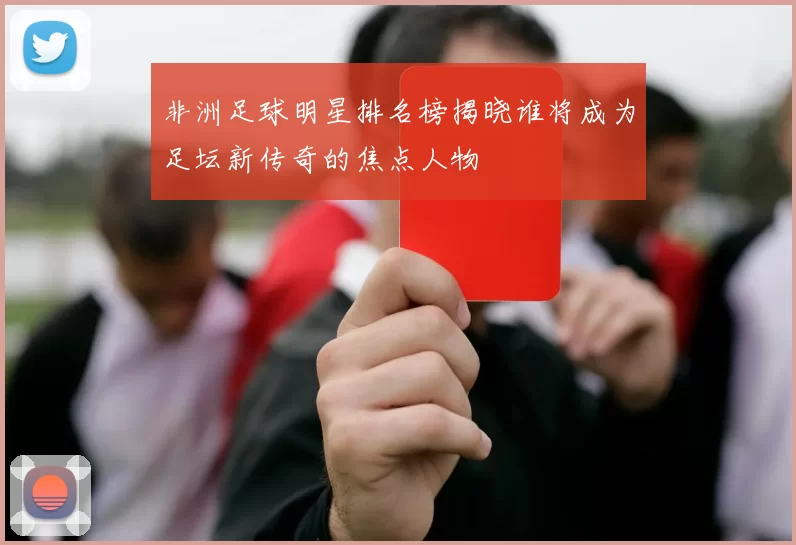 非洲足球明星排名榜揭晓谁将成为足坛新传奇的焦点人物