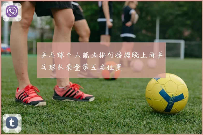 乒乓球个人能力排行榜揭晓上海乒乓球队荣登第五名位置