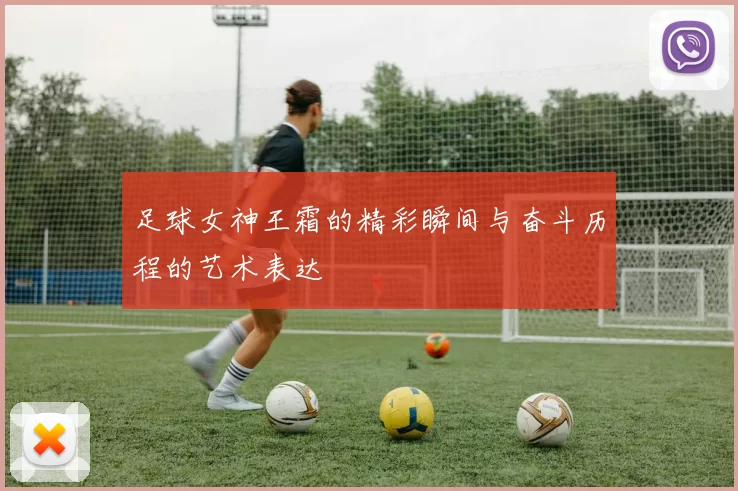 足球女神王霜的精彩瞬间与奋斗历程的艺术表达