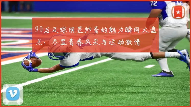 90后足球明星帅哥的魅力瞬间大盘点，尽显青春风采与运动激情