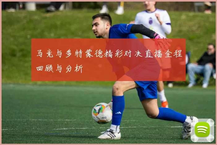 马竞与多特蒙德精彩对决直播全程回顾与分析