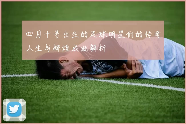 四月十号出生的足球明星们的传奇人生与辉煌成就解析