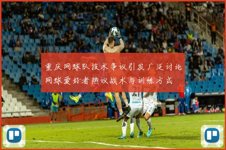 重庆网球队技术争议引发广泛讨论网球爱好者热议战术与训练方式