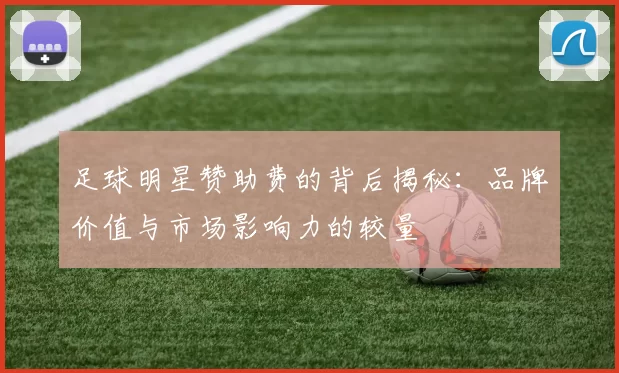 足球明星赞助费的背后揭秘：品牌价值与市场影响力的较量