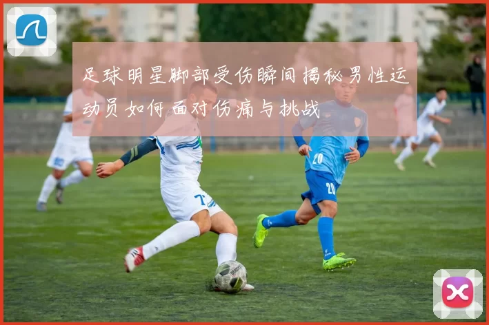 足球明星脚部受伤瞬间揭秘男性运动员如何面对伤痛与挑战