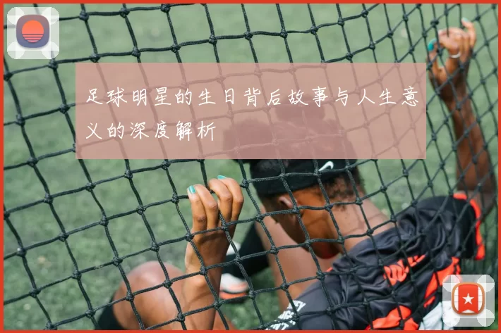 足球明星的生日背后故事与人生意义的深度解析