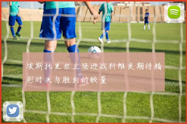 埃斯托里尔主场迎战科维良期待精彩对决与胜利的较量