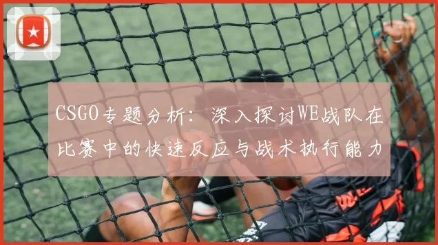 CSGO专题分析：深入探讨WE战队在比赛中的快速反应与战术执行能力