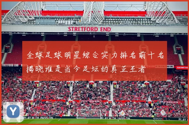 全球足球明星综合实力排名前十名揭晓谁是当今足坛的真正王者