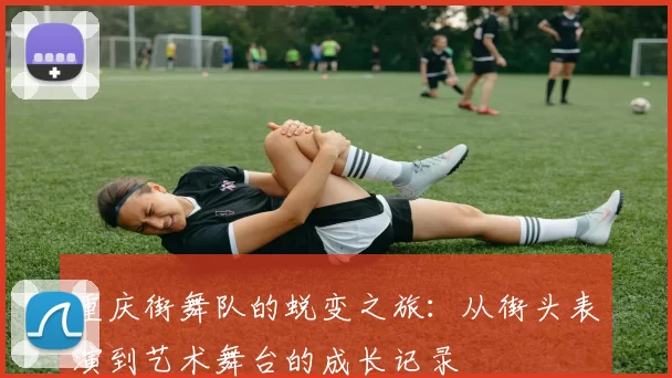 重庆街舞队的蜕变之旅：从街头表演到艺术舞台的成长记录