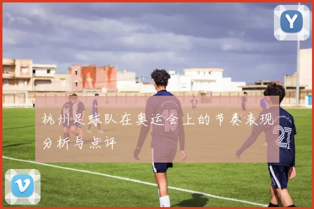杭州足球队在奥运会上的节奏表现分析与点评