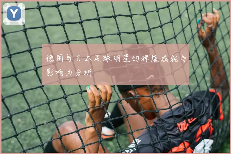 德国与日本足球明星的辉煌成就与影响力分析