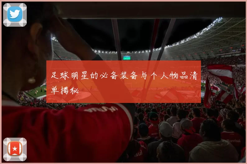 足球明星的必备装备与个人物品清单揭秘