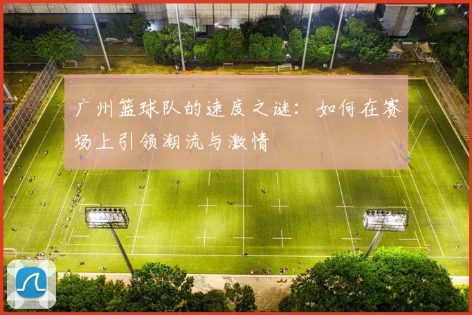 广州篮球队的速度之谜：如何在赛场上引领潮流与激情