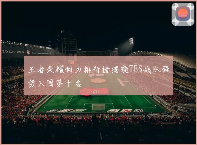 王者荣耀耐力排行榜揭晓TES战队强势入围第十名