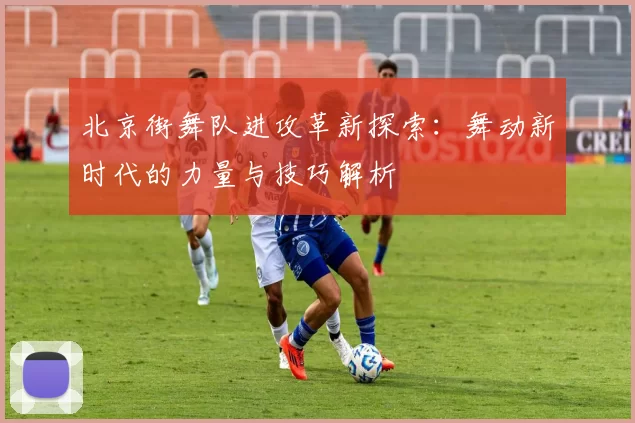 北京街舞队进攻革新探索：舞动新时代的力量与技巧解析