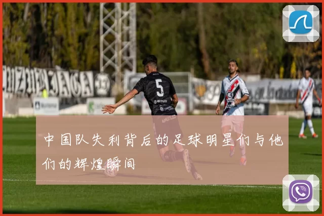 中国队失利背后的足球明星们与他们的辉煌瞬间