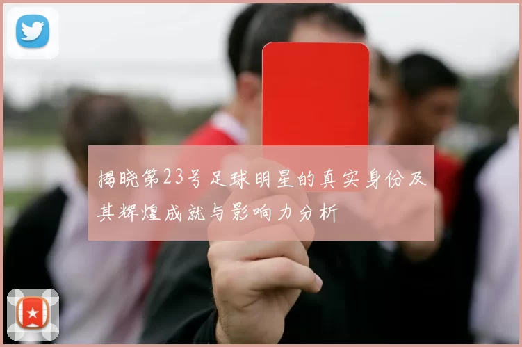 揭晓第23号足球明星的真实身份及其辉煌成就与影响力分析