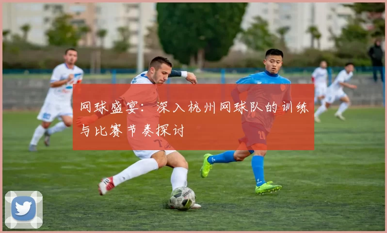 网球盛宴：深入杭州网球队的训练与比赛节奏探讨