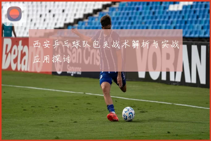 西安乒乓球队包夹战术解析与实战应用探讨