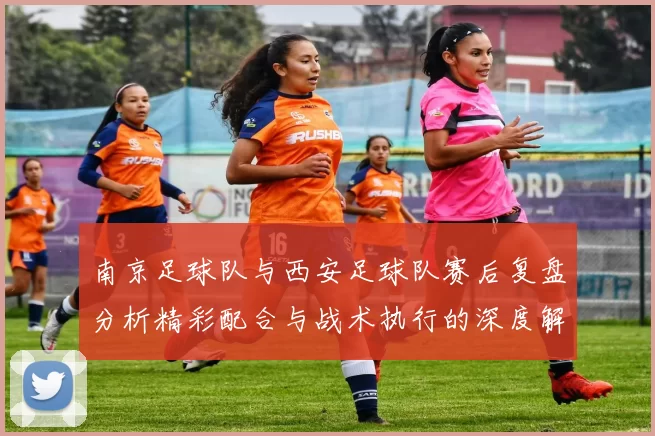 南京足球队与西安足球队赛后复盘分析精彩配合与战术执行的深度解读