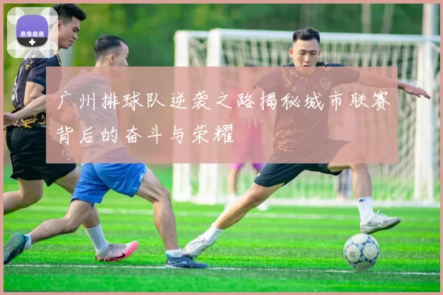 广州排球队逆袭之路揭秘城市联赛背后的奋斗与荣耀