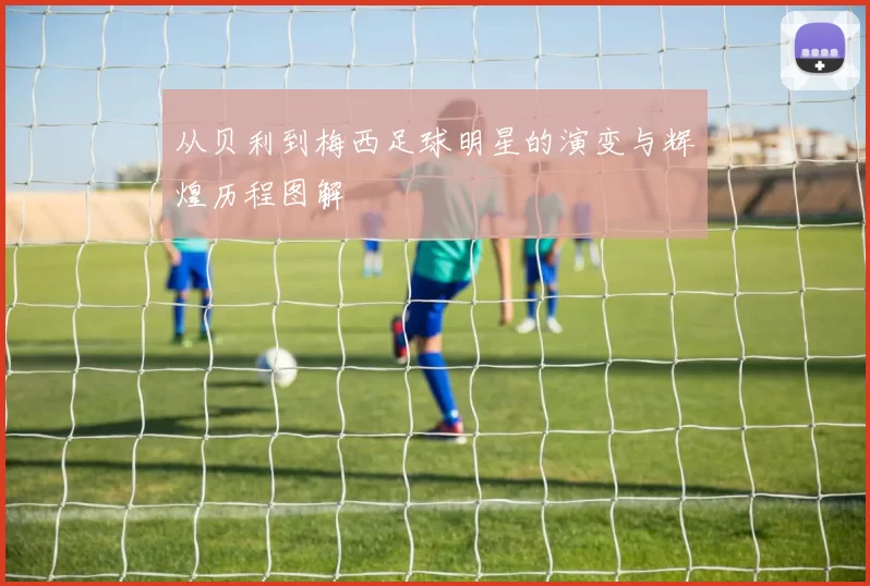 从贝利到梅西足球明星的演变与辉煌历程图解