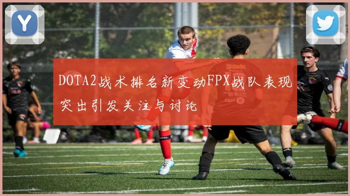 DOTA2战术排名新变动FPX战队表现突出引发关注与讨论