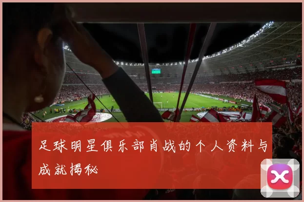 足球明星俱乐部肖战的个人资料与成就揭秘