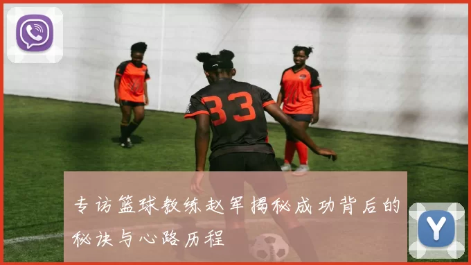 专访篮球教练赵军揭秘成功背后的秘诀与心路历程