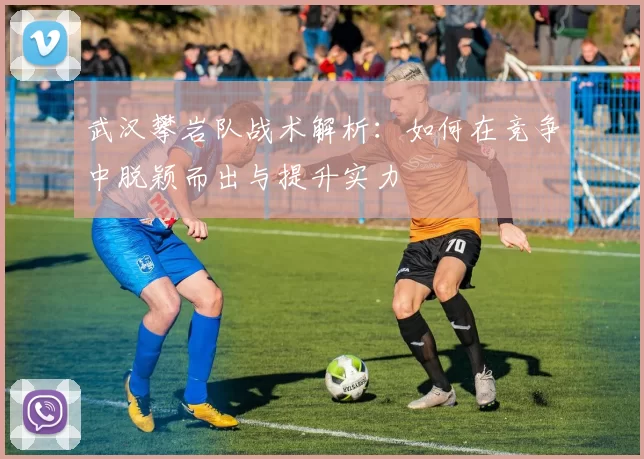 武汉攀岩队战术解析：如何在竞争中脱颖而出与提升实力