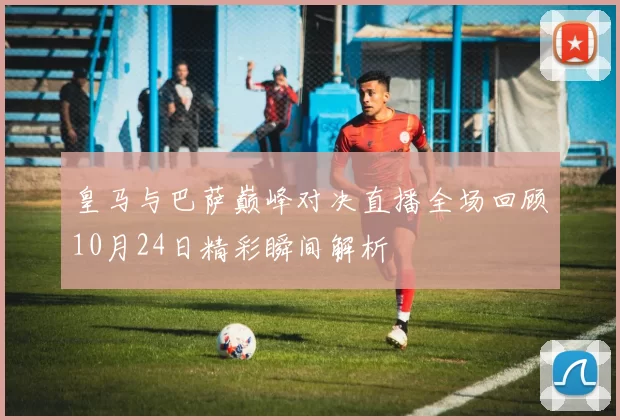 皇马与巴萨巅峰对决直播全场回顾10月24日精彩瞬间解析